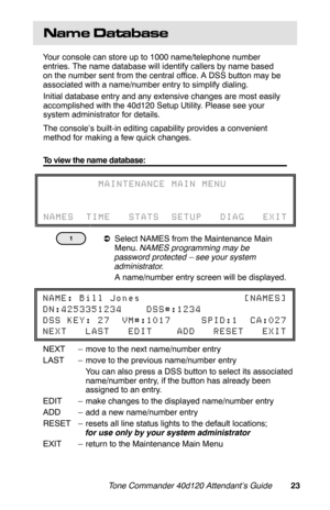 Page 26Name  Database
Your console can store up to 1000 name/telephone number
entries. The name database will identify callers by name based
on the number sent from the central office. A DSS button may be
associated with a name/number entry to simplify dialing.
Initial database entry and any extensive changes are most easily
accomplished with the 40d120 Setup Utility. Please see your
system administrator for details.
The console’s built-in editing capability provides a convenient
method for making a few quick...