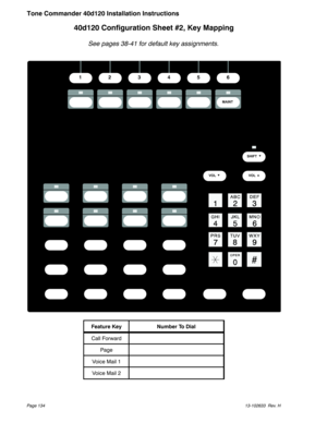 Page 13440d120 Configuration Sheet #2, Key Mapping
See pages 38-41 for default key assignments.
Feature Key Number To Dial
Call Forward
Page
Voice Mail 1
Voice Mail 2
Page 13413-102633 Rev. H
Tone Commander 40d120 Installation Instructions
123456
VOLkVOLl
MAINT
SHIFT
k 