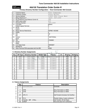Page 2340d120 Translation Order Guide #1
Primary Directory Number Configuration – Tone Commander 40d Console
1. Customer Name:Tone Commander
2. Customer Contact:Steve Walker
3. Service Address:11609 49th Place West
4. Billing Telephone #:(425) 349-1000
5. PIC (Preferred Long Distance Carrier #):288
6. SNPA (area code):425
7. Directory Number:349-1000
8. LTCLASS: BRAFS
Default Logical Terminal: N
9. EKTS: Y
CACH: Y
10. Bearer Service Restrictions: NOPMD NOCMD
11. SLBRI: N
12. CS: NI2
PS: N
13. Version:...