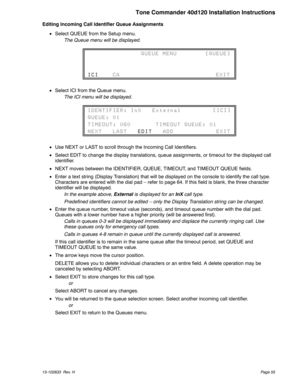 Page 55Editing Incoming Call Identifier Queue Assignments
Select QUEUE from the Setup menu.
The Queue menu will be displayed.
Select ICI from the Queue menu.
The ICI menu will be displayed.
Use NEXT or LAST to scroll through the Incoming Call Identifiers.
Select EDIT to change the display translations, queue assignments, or timeout for the displayed call
identifier.
NEXT moves between the IDENTIFIER, QUEUE, TIMEOUT, and TIMEOUT QUEUE fields.
Enter a text string (Display Translation) that will be displayed...