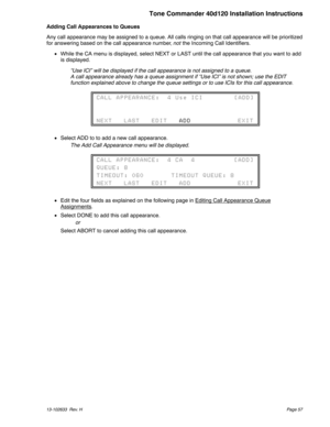 Page 57Adding Call Appearances to Queues
Any call appearance may be assigned to a queue. All calls ringing on that call appearance will be prioritized
for answering based on the call appearance number,notthe Incoming Call Identifiers.
While the CA menu is displayed, select NEXT or LAST until the call appearance that you want to add
is displayed.
“Use ICI” will be displayed if the call appearance is not assigned to a queue.
A call appearance already has a queue assignment if “Use ICI” is not shown; use the...