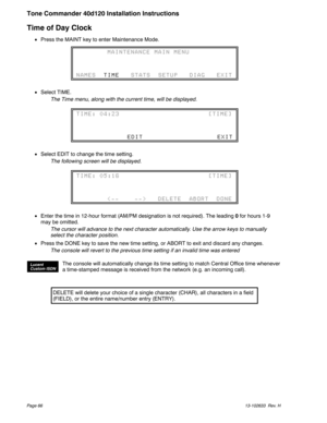 Page 66Time of Day Clock
Press the MAINT key to enter Maintenance Mode.
Select TIME.
The Time menu, along with the current time, will be displayed.
Select EDIT to change the time setting.
The following screen will be displayed.
Enter the time in 12-hour format (AM/PM designation is not required). The leading0for hours 1-9
may be omitted.
The cursor will advance to the next character automatically. Use the arrow keys to manually
select the character position.

Press the DONE key to save the new time...