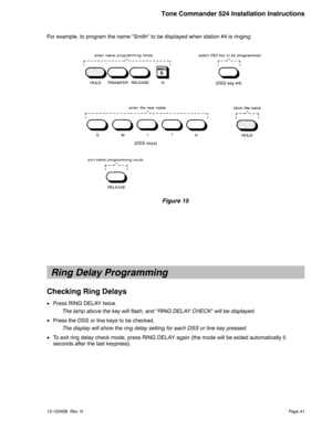 Page 41For example, to program the name Smith to be displayed when station #4 is ringing:
Ring Delay Programming
Checking Ring Delays

Press RING DELAY twice.
The lamp above the key will flash, and RING DELAY CHECK will be displayed.

Press the DSS or line keys to be checked.
The display will show the ring delay setting for each DSS or line key pressed.

To exit ring delay check mode, press RING DELAY again (the mode will be exited automatically 5
seconds after the last keypress).
13-102408 Rev. HPage 41...