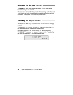 Page 1714Tone Commander 6220T-TSG User Manual
Adjusting the Receive Volume   _____________
The Vol
5 and Vol
6 keys adjust the receive volume level for the
handset while you are on a call.
The telephone stores individual preset volume settings for the handset.
Volume settings return to the programmed preset levels after a call is
completed. See page 51 to change the preset values.
Adjusting the Ringer Volume   ______________
The Vol
5 and Vol
6 keys adjust the ringer volume while you are not
on a call.
The...