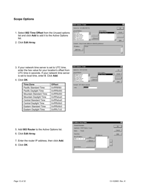 Page 12Page 12 of 3213-102865  Rev. K
Scope Options
  1. Select 002 Time Offset from the Unused options
list and click Add to add it to the Active Options
list.
  2. Click Edit Array.
  3.  If your network time server is set to UTC time,
enter the hex value for your locations offset from
UTC time in seconds. If your network time server
is set to local time, enter 0. Click Add.
  4. Click OK.
Time ZoneOffset
Pacific Standard Time 0xffff8f80
Pacific Daylight Time 0xffff9d90
Mountain Standard Time 0 xffff9d90...