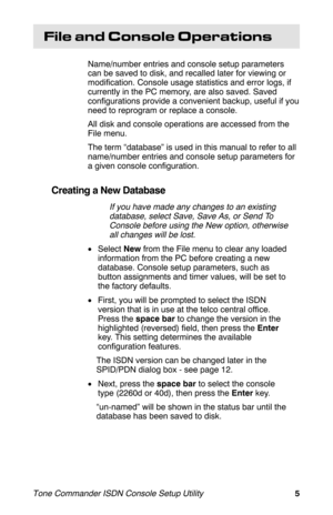 Page 9File and Console Operations
Name/number entries and console setup parameters
can be saved to disk, and recalled later for viewing or
modification. Console usage statistics and error logs, if
currently in the PC memory, are also saved. Saved
configurations provide a convenient backup, useful if you
need to reprogram or replace a console.
All disk and console operations are accessed from the
File menu.
The term “database” is used in this manual to refer to all
name/number entries and console setup...