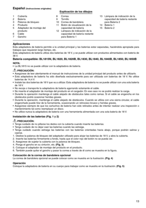 Page 13
1
1	 Cubierta2	 Batería
	 Palanca	de	bloqueo
4	 Producto
5	 Adaptador	de	montaje	del	
producto6	 Cable7	 Gancho
8	 Correa9	 Tornillo
10	 Correa	de	bandolera
11	 Botón	de	visualización	de	la	capacidad	de	batería
12	 Lámpara	de	indicación	de	la	 capacidad	de	batería	restante	
para	Batería	1 1	 Lámpara	de	indicación	de	la	
capacidad	de	batería	restante	
para	Batería	2
14	 Batería	1
15	 Batería	2
Español (Instrucciones originales)Explicación de los dibujos
AplicacionesEsta	 adaptadora	 de...