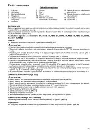 Page 37
7
1	 Pokrywa2	 Akumulator
3	 Dźwignia	blokująca
4	 Urządzenie
5	 Złącze	mocowane	do	
urządzenia6	 Przewód
7	 Zaczep8	 Pas9	 Wkręt
10	 Pas	na	ramię
11	 Przycisk	wskaźnika	naładowania	akumulatora 12	 Wskaźnik	
poziomu	naładowania	
Akumulatora	1
13	 Wskaźnik	 poziomu	naładowania	
Akumulatora	2
14	 Akumulator	1
15	 Akumulator	2
Polski (Oryginalna instrukcja)Opis widoku ogólnego
ZastosowanieOpisywany	 adapter	akumulatora	 umożliwia	rozdzielenie	 urządzenia	zasadniczego	 i	akumulatorów,	 dzięki	czemu...