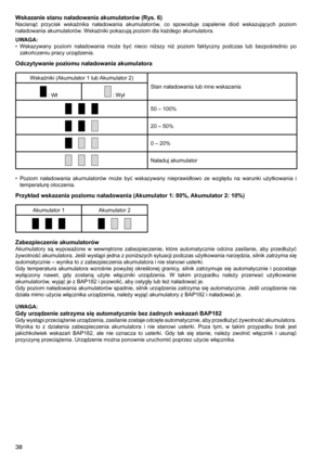 Page 38
8
Wskazanie stanu naładowania akumulatorów (Rys. 6)Nacisnąć	przycisk	wskaźnika	 naładowania	 akumulatorów,	 co	spowoduje	 zapalenie	diod	wskazujących	 poziom	
naładowania	akumulatorów.	Wskaźniki	pokazują	poziom	dla	każdego	akumulatora.
UWAGA:
•	 Wskazywany	 poziom	naładowania	 może	być	nieco	 niższy	 niż	poziom	 faktyczny	 podczas	lub	bezpośrednio	 po	
zakończeniu	pracy	urządzenia.
Odczytywanie poziomu naładowania akumulatora
Wskaźniki	(Akumulator	1	lub	 Akumulator	2)
Stan	naładowania	lub	inne...