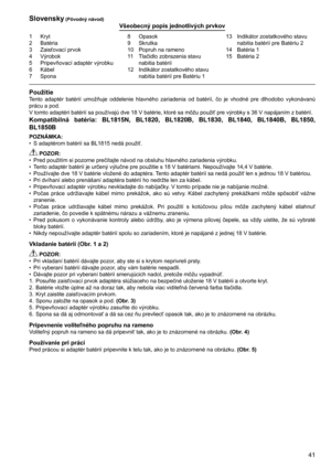 Page 41
41
1	 Kryt2	 Batéria
3	 Zaisťovací	prvok
4	 Výrobok
5	 Pripevňovací	adaptér	výrobku
6	 Kábel7	 Spona
8	 Opasok9	 Skrutka
10	 Popruh	na	rameno
11	 Tlačidlo	zobrazenia	stavu	nabitia	batérií
12	 Indikátor	zostatkového	stavu	 nabitia	batérií	pre	Batériu	1 13	 Indikátor	zostatkového	stavu	
nabitia	batérií	pre	Batériu	2
14	 Batéria	1
15	 Batéria	2
Slovensky (Pôvodný návod)Všeobecný popis jednotlivých prvkov
PoužitieTento	 adaptér	 batérií	umožňuje	 oddelenie	 hlavného	zariadenia	 od	batérií,	 čo	je	vhodné...