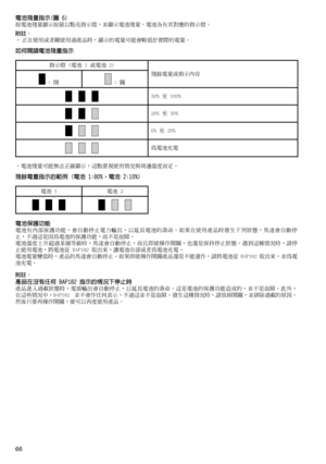 Page 66
66
電池殘量指示(圖 6)按電池殘量顯示按鈕以點亮指示燈，並顯示電池殘量。電池各有其對應的指示燈。
附註：•	正在使用或者剛使用過產品時，顯示的電量可能會略低於實際的電量。
如何閱讀電池殘量指示
指示燈	(電池	1	或電池	2)
殘餘電量或指示內容
	:	開	:	關
50%	至	100%
20%	至	50%
0%	至	20%
為電池充電
•電池殘量可能無法正確顯示，這點要視使用情況與周邊溫度而定。
殘餘電量指示的範例 (電池 1:80%，電池 2:10%)
電池	1電池	2
電池保護功能電池有內部保護功能，會自動停止電力輸出，以延長電池的壽命。如果在使用產品時發生下列狀態，馬達會自動停止，不過這是因為電池的保護功能，而不是故障。電池溫度上升超過某個等級時，馬達會自動停止，而且即使操作開關，也還是保持停止狀態。遇到這種情況時，請停
止使用電池，將電池從	BAP182	取出來，讓電池冷卻或者為電池充電。
電池電量變低時，產品的馬達會自動停止。如果即使操作開關產品還是不能運作，請將電池從	 BAP182	取出來，並為電
池充電。
附註：產品在沒有任何 BAP182...