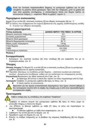 Page 51 
51 
 
Κατά την άντληση παρακολουθείτε διαρκώς το μανόμετρο εμβόλου για να μην 
υπερβείτε τη μέγιστη πίεση ψεκασμού. Πριν από την πλήρωση, μετά τη χρήση και 
πριν από εργασίες συντήρησης, η υπολειπόμενη πίεση στο δοχείο πρέπει να 
εκτονώνεται πλήρως (→ κεφάλαιο Μετά τη χρήση, σημείο 1). 
Περιεχόμενο συσκευασίας  
Δοχείο [1] με αντλία [2], ελαστικός σωλήνας [3] και οδηγίες λειτουργίας [4] (εικ. 1) 
Οι εικόνες που αναφέρονται στο κείμενο βρίσκονται στις αρχικές αναδιπλούμενες σελίδες 
3 – 5 αυτών των...