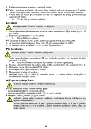 Page 64 
64  8.  Radiet nepieciešamo spiedienu tvertnē (9. attēls). 
Maks. spiediens nedrīkstētu pārsniegt 3 bar (sarkanā svītra virzuļmanometrā, 9. attēls). 
Ja tiek pārsniegts maks. spiediens, iedarbojas drošības vārsts un izlaiž lieko spiedienu. 
9. Virzuļa kātu ar rokturi [7] nospiediet uz leju un pagrieziet to pretēji pulksteņrādītāja 
virzienam (4. attēls). 
► Virzuļa kāts ar rokturi ir nofiksēts. 
Lietošana 
 
levērojiet nodaļā “Drošība” minētos norādījumus. 
1. Savienojiet ūdens spiedientvertnes...