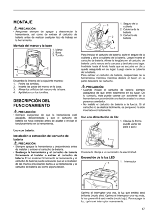 Page 1717
MONTAJE
 PRECAUCIÓN:
•  Asegúrese  siempre  de  apagar  y  desconectar  la 
herramienta,  así  como  de  extraer  el  cartucho  de 
batería  antes  de  realizar  cualquier  tipo  de  trabajo  en 
la herramienta.
Montaje del marco y la base
12
3
1.  Marco
2.  Base
3.  Tornillo
Ensamble la linterna de la siguiente manera:
1.  Retire los tornillos. 
2.  Inserte las patas del marco en la base. 
3.  Alinee los orificios del marco y de la base.
4.  Apriételos con los tornillos.
DESCRIPCIÓN DEL...