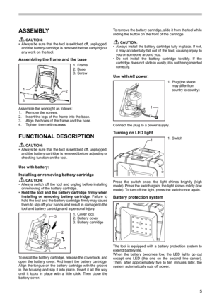 Page 55
ASSEMBLY
 CAUTION:
•  Always be sure that the tool is switched off, unplugged, 
and the battery cartridge is removed before carrying out 
any work on the tool.
Assembling the frame and the base
12
3
1.  Frame
2.  Base
3.  Screw
Assemble the worklight as follows:
1.  Remove the screws. 
2.  Insert the legs of the frame into the base. 
3.  Align the holes of the frame and the base.
4.  Tighten them with screws.
FUNCTIONAL DESCRIPTION
 CAUTION:
•  Always be sure that the tool is switched off, unplugged,...