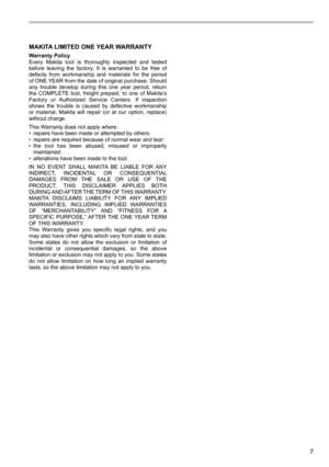 Page 77
MAKITA LIMITED ONE YEAR WARRANTY
Warranty Policy
Every  Makita  tool  is  thoroughly  inspected  and  tested 
before  leaving  the  factory.  It  is  warranted  to  be  free  of 
defects  from  workmanship  and  materials  for  the  period 
of ONE YEAR from the date of original purchase. Should 
any  trouble  develop  during  this  one  year  period,  return 
the  COMPLETE  tool,  freight  prepaid,  to  one  of  Makita’s 
Factory  or  Authorized  Service  Centers.  If  inspection 
shows  the  trouble...