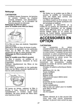 Page 27
27 
Nettoyage  
ATTENTION: • Nutilisez jamais dessence, de benzine, 
de solvant, dalcool ou dautres 
produits similaires. Une décoloration, 
une déformation, ou la formation de 
fissures peuvent en découler. 
Nettoyage du filtre en tissu   
(pour le mod èle avec filtre en tissu) 
  015543 Si le filtre en tissu est obstrué, laspiration 
sera mauvaise. 
Nettoyez le filtre en ti ssu de temps à autre. 
Pour retirer la poussière ou les particules 
fixées sur le filtre en tissu, secouez 
rapidement le bas du...