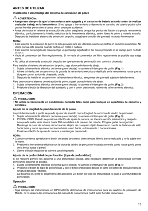 Page 13
1

ANTES DE UTILIZAR
Instalación o desmontaje del sistema de extracción de polvo
 ADVERTENCIA:Asegúrese  siempre  de  que  la  herramienta  esté  apagada  y  el  cartucho  de  batería  extraído  antes  de  realizar cualquier  trabajo  en  la  herramienta. Si	no	 apaga	 la	herramienta	 y	desmonta	 el	cartucho	 de	batería	 podrá	sufrir	
graves	heridas	personales	a	causa	de	un	arranque	accidental.
Antes de instalar el sistema de extracción de polvo, asegúrese de que los puntos de fijación y la propia...