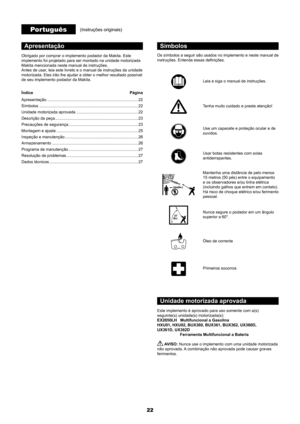 Page 2222
Apresentação
Obrigado por comprar o implemento podador da Makita. Este 
implemento foi projetado para ser montado na unidade motorizada 
Makita mencionada neste manual de instruções.
Antes de usar, leia este livreto e o manual de instruções da unidade 
motorizada. Eles irão lhe ajudar a obter o melhor resultado possível 
de seu implemento podador da Makita.
Índice Página
Apresentação  ........................................................................\
......... 22
Símbolos...