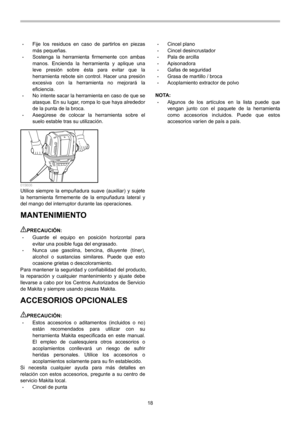 Page 18
18 
• Fije los residuos en caso de partirlos en piezas 
más pequeñas. 
• Sostenga la herramienta firmemente con ambas 
manos. Encienda la herramienta y aplique una 
leve presión sobre ésta para evitar que la 
herramienta rebote sin control. Hacer una presión 
excesiva con la herramienta no mejorará la 
eficiencia. 
• No intente sacar la herramienta en caso de que se 
atasque. En su lugar, rompa lo que haya alrededor 
de la punta de la broca. 
• Asegúrese de colocar la herramienta sobre el 
suelo estable...