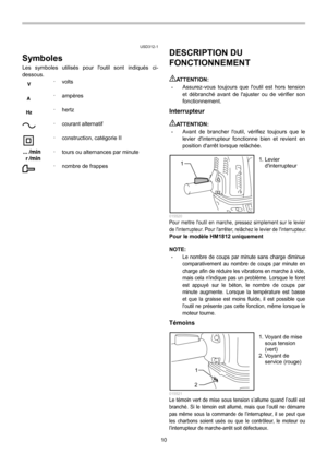 Page 10
10 
USD312-1 
Symboles 
Les symboles utilisés pour loutil sont indiqués ci-
dessous.  ･ volts 
 
･  ampères 
 
･  hertz 
 
･  courant alternatif 
 
･   construction, catégorie II 
 
･   tours ou alternances par minute 
 
･   nombre de frappes 
 
 
 
 
 
 
 
 
 
 
 
 
 
 
 
 
 
 
  DESCRIPTION DU 
FONCTIONNEMENT 
 
AT T E N T I O N :  • Assurez-vous toujours que loutil est hors tension 
et débranché avant de lajuster ou de vérifier son 
fonctionnement. 
Interrupteur  
AT T E N T I O N :  • Avant de...