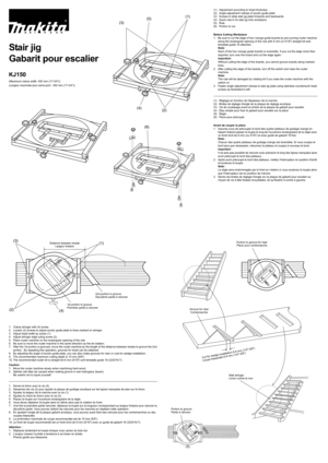 Page 1(3)
(4)
(2) (5)(1)
(6)
(3)
(1)
(4) (2)
Stair jig
Gabarit pour escalier
KJ150
(Maximum clamp width: 450 mm (17-3/4))
(Largeur maximale pour serre-joint : 450 mm (17-3/4))
(1) Adjustment according to tread thickness
(2) Angle adjustment clamps of acrylic guide plate
(3) Screws to slide stair jig plate forwards and backwards
(4) Quick vise to fix stair jig onto workpiece
(5) Rule
(6) Portion to cut
Before Cutting Workpiece
1. Be sure to cut the edge of four orange guide boards by pre-running router machine...