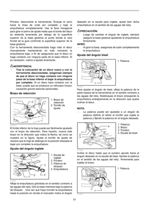 Page 51
51 
Primero, desconecte la herramienta. Empuje el carro 
hacia la línea de corte por completo y baje la 
empuñadura completamente. Use la llave hexagonal 
para girar el perno de ajuste hasta que el borde del disco 
se extienda levemente por debajo de la superficie 
superior de la base giratoria al punto donde la cara 
frontal de la guía confronte la superficie superior de la 
base giratoria. 
Con la herramienta desconectada haga rotar el disco 
manualmente manteniendo en todo momento la 
empuñadura...
