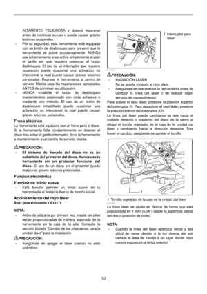 Page 53
53 
ALTAMENTE PELIGROSA y deberá repararse 
antes de continuar su uso o puede causar graves 
lesiones personales. 
• Por su seguridad, esta herramienta está equipada 
con un botón de desbloqueo para prevenir que la 
herramienta se active accidentalmente. NUNCA 
use la herramienta si se activa simplemente al jalar 
el gatillo sin que requiera presionar el botón 
desbloqueo. El uso de un interruptor que requiere 
reparación puede ocasionar una activación no 
intencional la cual puede causar graves...