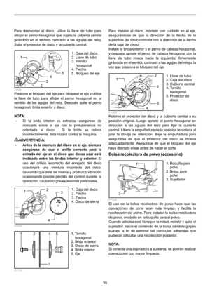 Page 55
55 
Para desmontar el disco, utilice la llave de tubo para 
aflojar el perno hexagonal que sujeta la cubierta central 
girándolo en el sentido contrario a las agujas del reloj. 
Suba el protector de disco y la cubierta central. 
1
234
5
  010391 Presione el bloqueo del eje para bloquear el eje y utilice 
la llave de tubo para aflojar el perno hexagonal en el 
sentido de las agujas del reloj. Después quite el perno 
hexagonal, brida exterior y disco. 
 
NOTA: • Si la brida interior es extraída, asegúrese...