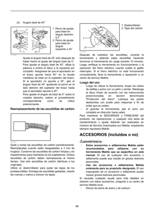 Page 66
66 
(2)  Ángulo bisel de 45° 
1
2  011355 Ajuste el ángulo bisel de 45° sólo después de 
haber hecho el ajuste del ángulo bisel de 0°. 
Para ajustar el ángulo bisel de 45°, afloje la 
palanca e incline el disco a la izquierda por 
completo. Asegúrese de que el apuntador en 
el brazo apunte hacia 45° en la escala 
medidora de bisel en el sujetador del brazo. 
Si el apuntador no apunta a 45°, gire el 
ángulo bisel de 45° ajustando el perno en el 
lado derecho del sujetador del brazo hasta 
que el...