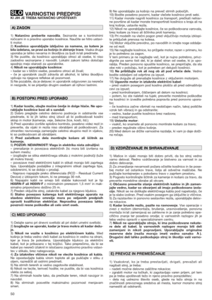 Page 5050
VARNOSTNI PREDPISIKI JIH JE TREBA NATANČNO UPOŠTEVATI
1) Natančno preberite navodila. Seznanite se s kontrolnimi
ročicami in s pravilno uporabo kosilnice. Naučite se hitro ustavi-
ti motor.
2) Kosilnico uporabljajte izključno za namene, za katere je
bila izdelana, se pravi za košnjo in zbiranje trave. Vsaka druga
uporaba je lahko nevarna in škodljiva za ljudi in/ali predmete.
3) Ne pustite, da kosilnico uporabljajo otroci ali osebe, ki niso
zadostno seznanjene z navodili. Lokalni zakoni lahko...