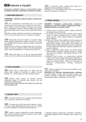 Page 3939
POKYNY K POUŽITÍ
Informace ohledně motoru a akumulátoru (je-li
součástí) si přečtěte v příslušných návodech k použití.
POZNÁMKA – Sekačka může být dodána s předmonto-
vanými díly.
Pro namontování ochranného krytu (1) je nutné
vysunout levý konec čepu (2) a zasuňte ho do otvoru v
levém držáku (3) skříně sekačky. Srovnejte druhý konec
čepu s příslušným otvorem v pravém držáku (4) a pomocí
šroubováku tlačte čep do otvoru až do zpřístupnění zářezu
(5).  
Nasate do zářezu elastický kroužek (6) a zahákněte...