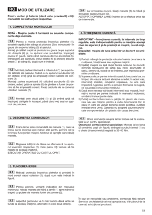 Page 5353
MOD DE UTILIZARE
Pentru motor și baterie (dacă este prevăzută) citiţi
manualele de instrucţiuni respective.
NOTĂ - Mașina poate fi furnizată cu anumite compo-
nente deja montate.
Pentru a monta protecţia împotriva pietrelor (1),
scoateţi capătul din stânga al pivotului (2) și introduceţi-l în
gaura din suportul stâng (3) al șasiului. 
Aliniaţi și celălalt capăt al pivotului cu gaura de pe suportul
din dreapta (4) și, cu ajutorul unei șurubelniţe, împingeţi
pivotul în gaură, până când canelura devine...