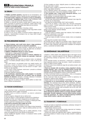 Page 6060
SIGURNOSNA PRAVILA
KOJIH SE TREBA STROGO PRIDRŽAVATI
1) Pažljivo pročitati uputstva.Upoznati se sa komandama i sa
pravilnim korišćenjem kosilice. Naučite da brzo zaustavljate motor.
2) 
Koristiti kosilicu isključivo za namene za koje je predviđena,
tj. za košenje i skupljanje trave. Svako drugo korišćenje može
biti opasno i može prouzrokovati oštećenje mašine.
3) Nikako ne dozvoliti da kosilicu koriste deca ili osobe koje nisu
dobro upoznate sa uputstvom za korišćenje. Lokalni zakoni mogu
da određuju...