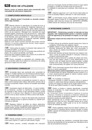 Page 5353
MOD DE UTILIZARE
Pentru motor și baterie (dacă este prevăzută) citiţi
manualele de instrucţiuni respective.
NOTĂ - Mașina poate fi furnizată cu anumite compo-
nente deja montate.
Mișcaţi mânerul (1) aducându-l în poziţia de lucru și
blocaţi-l cu cele două manete (2). Înălţimea mânerului (1)
poate fi reglată în trei poziţii diferite, astfel: slăbiţi manetele
(2) și introduceţi știfturile (3) într-una din cele trei perechi de
orificii de pe suporturi. Strângeţi bine manetele (2) după
această reglare....