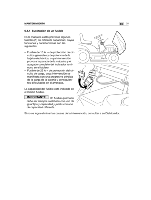 Page 20535ESMANTENIMIENTO
6.4.4 Sustitución de un fusible
En la máquina están previstos algunos
fusibles (1) de diferente capacidad, cuyas
funciones y características son las
siguientes:
– Fusible de 10 A  = de protección de cir-
cuitos generales y de potencia de la
tarjeta electrónica, cuya intervención
provoca la parada de la máquina y el
apagado completo del indicador lumi-
noso en el tablero.
– Fusible de 25 A = de protección del cir-
cuito de carga, cuya intervención se
manifiesta con una progresiva...