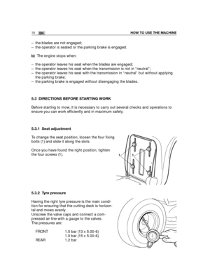 Page 10418ENHOW TO USE THE MACHINE
– the blades are not engaged;
– the operator is seated or the parking brake is engaged.
b)The engine stops when:
– the operator leaves his seat when the blades are engaged;
– the operator leaves his seat when the transmission is not in “neutral”;
– the operator leaves his seat with the transmission in “neutral” but without applying
the parking brake;
– the parking brake is engaged without disengaging the blades.
5.3 DIRECTIONS BEFORE STARTING WORK
Before starting to mow, it is...