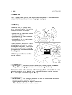 Page 11832ENMAINTENANCE
6.2.3 Rear axle
This is a sealed single unit that does not require maintenance. It is permanently lubri-
cated and its lubricant does not need changing or topping up.
6.2.4 Battery
The battery must be carefully main-
tained to ensure long life. The machine
battery must always be charged:
– before using the machine for the first
time after purchase;
– before leaving the machine disused
for a long period;
– before starting up the machine after
a long period of disuse.
Carefully read and...