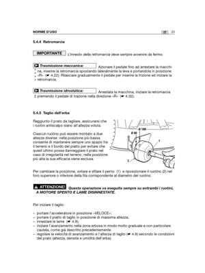 Page 15123ITNORME D’USO
5.4.4 Retromarcia
L’innesto della retromarcia deve sempre avvenire da fermo.
Azionare il pedale fino ad arrestare la macchi-
na, inserire la retromarcia spostando lateralmente la leva e portandola in posizione
«R»  (☛4.22). Rilasciare gradualmente il pedale per inserire la frizione ed iniziare la
retromarcia.
Arrestata la macchina, iniziare la retromarcia
premendo il pedale di trazione nella direzione «R»  (☛4.32).
5.4.5 Taglio dell’erba
Raggiunto il prato da tagliare, assicurarsi che
i...