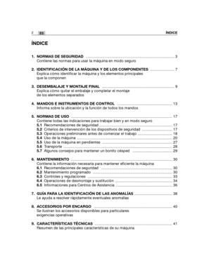 Page 172ÍNDICE
1. NORMAS DE SEGURIDAD ..................................................................................... 3
Contiene las normas para usar la máquina en modo seguro
2.  IDENTIFICACIÓN DE LA MÁQUINA Y DE LOS COMPONENTES ....................... 7
Explica cómo identificar la máquina y los elementos principales
que la componen
3. DESEMBALAJE Y MONTAJE FINAL ..................................................................... 9
Explica cómo quitar el embalaje y completar el montaje
de los elementos...