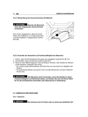 Page 2220DEGEBRAUCHSANWEISUNG
5.3.4 Überprüfung des Auswurfschutzes (Prallblech)
Niemals die Maschine
ohne den eingebauten Auswurfschutz
verwenden!
Sich immer vergewissern, dass die innere
Feder des Prallblechs (1) richtig funktioniert
und das Prallblech in abgesenkter Position
fest hält.
5.3.5 Kontrolle der Sicherheit und Funktionsfähigkeit der Maschine
1. Prüfen, dass die Sicherheitseinrichtungen wie angegeben ansprechen (☛5.2).
2. Sicherstellen, dass die Bremse korrekt funktioniert.
3. Nicht mit dem Mähen...