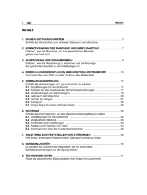 Page 4INHALT
1. SICHERHEITSVORSCHRIFTEN.............................................................................. 3
Enthält die Vorschriften zum sicheren Gebrauch der Maschine
2.  KENNZEICHNUNG DER MASCHINE UND IHRER BAUTEILE............................. 7
Erläutert, wie die Maschine und ihre wesentlichen Bauteile
gekennzeichnet sind
3. AUSPACKUNG UND ZUSAMMENBAU ................................................................. 9
Erläutert, wie die Verpackung zu entfernen und die Montage
der getrennten...