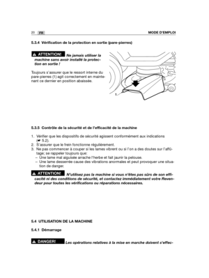 Page 6420FRMODE D’EMPLOI
5.3.4 Vérification de la protection en sortie (pare-pierres)
Ne jamais utiliser la
machine sans avoir installé la protec-
tion en sortie !
Toujours s’assurer que le ressort interne du
pare-pierres (1) agit correctement en mainte-
nant ce dernier en position abaissée.
5.3.5 Contrôle de la sécurité et de l’efficacité de la machine
1. Vérifier que les dispositifs de sécurité agissent conformément aux indications
(☛5.2).
2. S’assurer que le frein fonctionne régulièrement.
3. Ne pas...