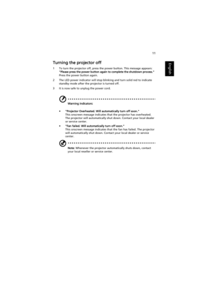 Page 2111
EnglishTurning the projector off
1 To turn the projector off, press the power button. This message appears: 
Please press the power button again to complete the shutdown process. 
Press the power button again.
2 The LED power indicator will stop blinking and turn solid red to indicate 
standby mode after the projector is turned off.
3 It is now safe to unplug the power cord.
Warning indicators:
• Projector Overheated. Will automatically turn off soon.
This onscreen message indicates that the projector...