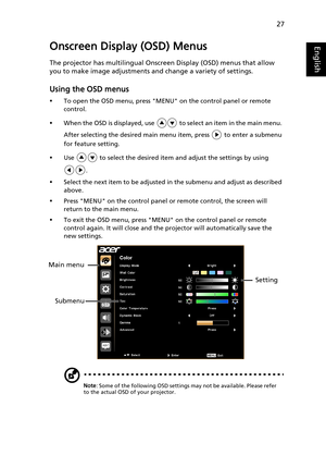 Page 3727
EnglishOnscreen Display (OSD) Menus
The projector has multilingual Onscreen Display (OSD) menus that allow 
you to make image adjustments and change a variety of settings.
Using the OSD menus
•To open the OSD menu, press MENU on the control panel or remote 
control.
•When the OSD is displayed, use   to select an item in the main menu. 
After selecting the desired main menu item, press   to enter a submenu 
for feature setting.
•Use   to select the desired item and adjust the settings by using 
....