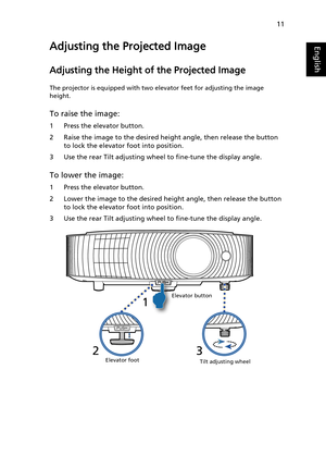 Page 2111
EnglishAdjusting the Projected Image
Adjusting the Height of the Projected Image
The projector is equipped with two elevator feet for adjusting the image 
height.
To raise the image:
1 Press the elevator button.
2 Raise the image to the desired height angle, then release the button 
to lock the elevator foot into position.
3 Use the rear Tilt adjusting wheel to fine-tune the display angle.
To lower the image:
1 Press the elevator button.
2 Lower the image to the desired height angle, then release the...