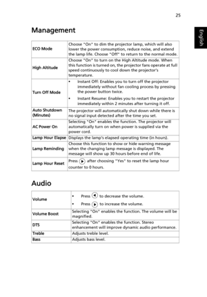 Page 3525
EnglishManagement
Audio
ECO ModeChoose On to dim the projector lamp, which will also 
lower the power consumption, reduce noise, and extend 
the lamp life. Choose Off to return to the normal mode.
High AltitudeChoose On to turn on the High Altitude mode. When 
this function is turned on, the projector fans operate at full 
speed continuously to cool down the projector’s 
temperature.
Turn Off Mode
•Instant Off: Enables you to turn off the projector 
immediately without fan cooling process by pressing...