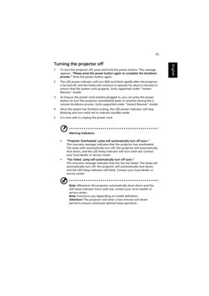 Page 2313
EnglishTurning the projector off
1 To turn the projector off, press and hold the power button. This message 
appears: Please press the power button again to complete the shutdown 
process. Press the power button again.
2 The LED power indicator will turn RED and blink rapidly after the projector 
is turned off, and the fan(s) will continue to operate for about 2 minutes to 
ensure that the system cools properly. (only supported under Instant 
Resume mode)
3 As long as the power cord remains plugged...