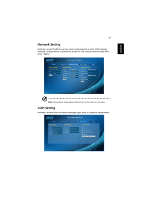 Page 4737
EnglishNetwork Setting
Enduser can set IP address, group name and password as wish. After change 
network configurations or password, projector will reboot automatically after 
press Apply.
Note: Group Name and projector Name must be less then 32 characters.
Alert Setting
Enduser can send mail with error message right away if projector has problem. 