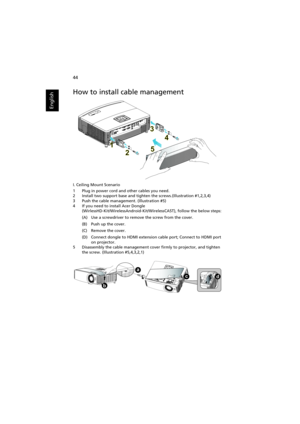 Page 5444
English
How to install cable management
I. Ceiling Mount Scenario
1 Plug in power cord and other cables you need.
2 Install two support base and tighten the screws.(Illustration #1,2,3,4)
3 Push the cable management. (Illustration #5)
4 If you need to install Acer Dongle
(WirlessHD-Kit/WirelessAndroid-Kit/WirelessCAST), follow the below steps:
(A) Use a screwdriver to remove the screw from the cover.
(B) Push up the cover.
(C) Remove the cover.
(D) Connect dongle to HDMI extension cable port; Connect...